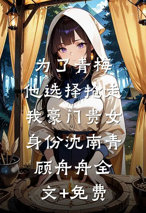 为了青梅，他选择抢走我豪门贵女身份沈南青顾舟舟全文+免费