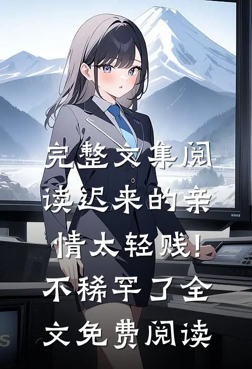完整文集阅读迟来的亲情太轻贱!不稀罕了全文免费阅读