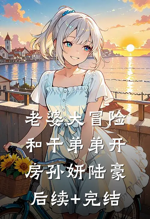 老婆大冒险和干弟弟开房孙妍陆豪后续+完结