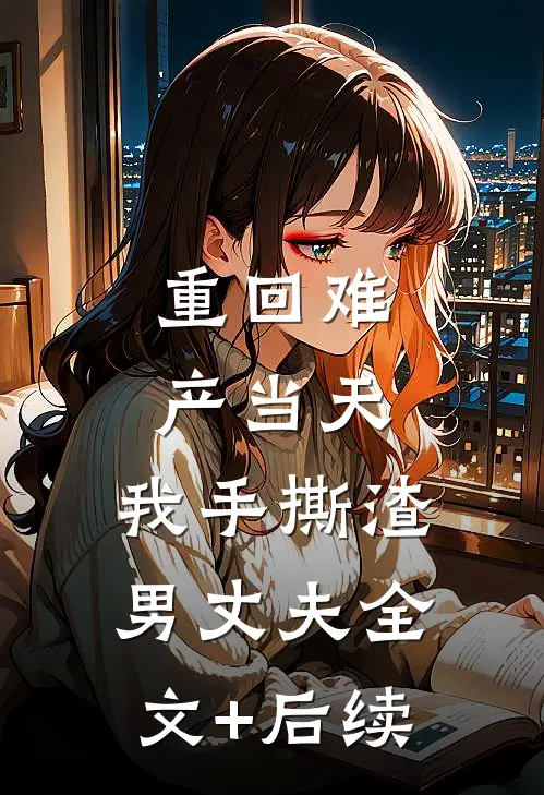 重回难产当天，我手撕渣男丈夫全文+后续