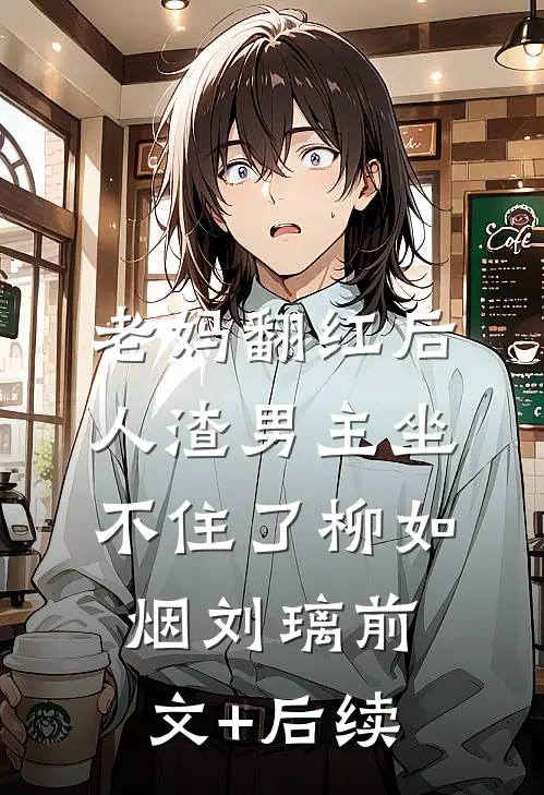 老妈翻红后，人渣男主坐不住了柳如烟刘璃前文+后续