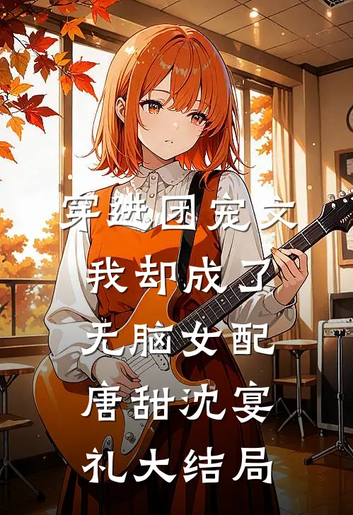 穿进团宠文，我却成了无脑女配唐甜沈宴礼大结局