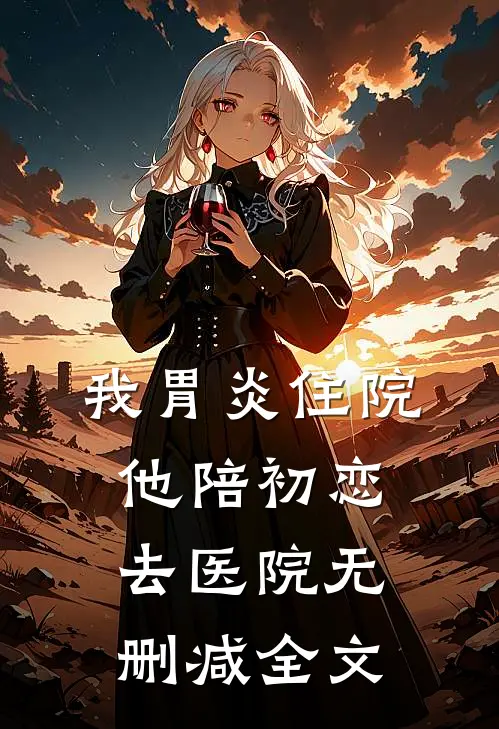 我胃炎住院，他陪初恋去医院无删减全文