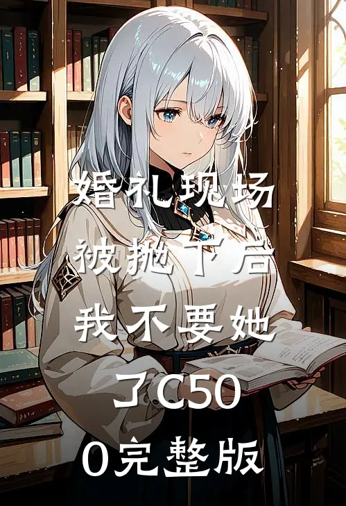 婚礼现场被抛下后，我不要她了C500完整版