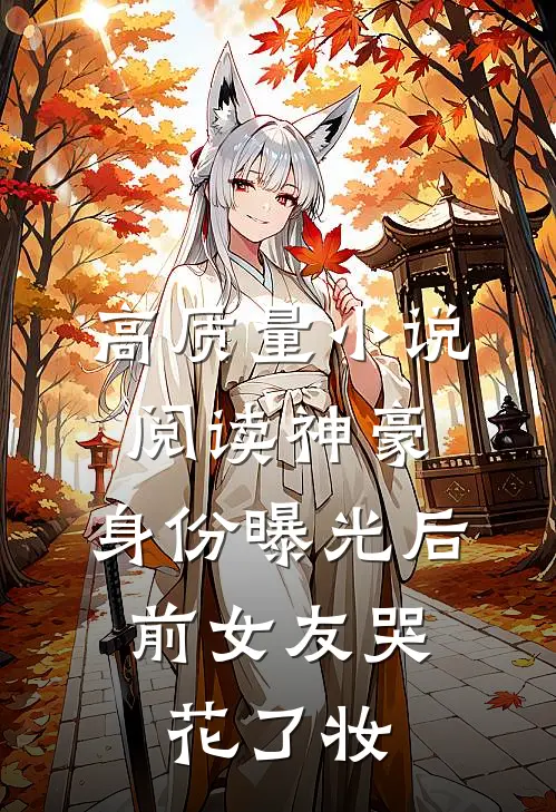 高质量小说阅读神豪：身份曝光后，前女友哭花了妆