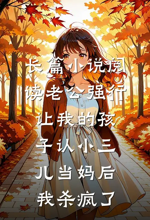 长篇小说阅读老公强行让我的孩子认小三儿当妈后，我杀疯了