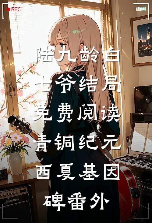 陆九龄白七爷结局免费阅读青铜纪元：西夏基因碑番外