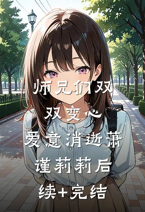 师兄们双双变心，爱意消逝萧谨莉莉后续+完结