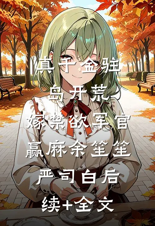 真千金驻岛开荒，嫁禁欲军官赢麻余笙笙严司白后续+全文