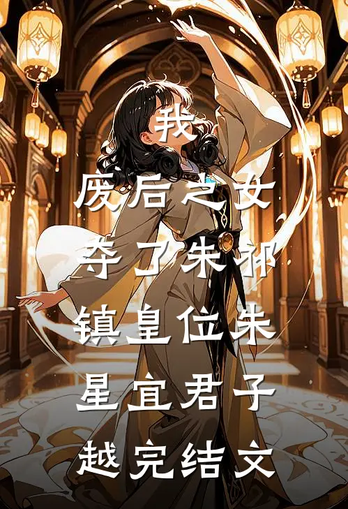 我，废后之女，夺了朱祁镇皇位朱星宜君子越完结文