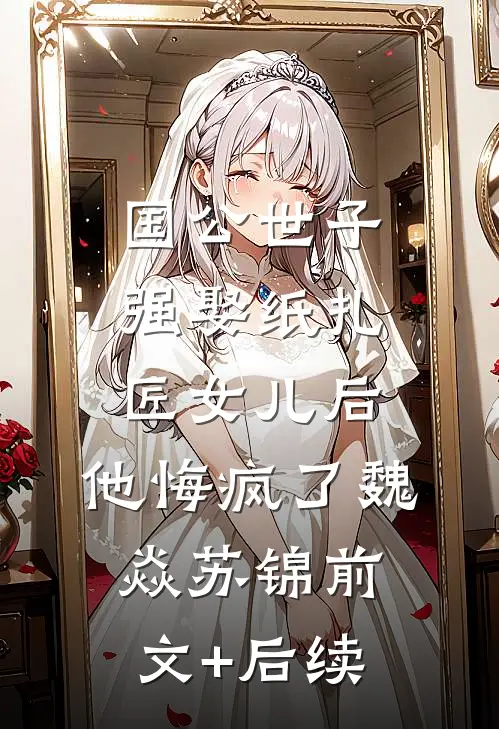 国公世子强娶纸扎匠女儿后，他悔疯了魏焱苏锦前文+后续