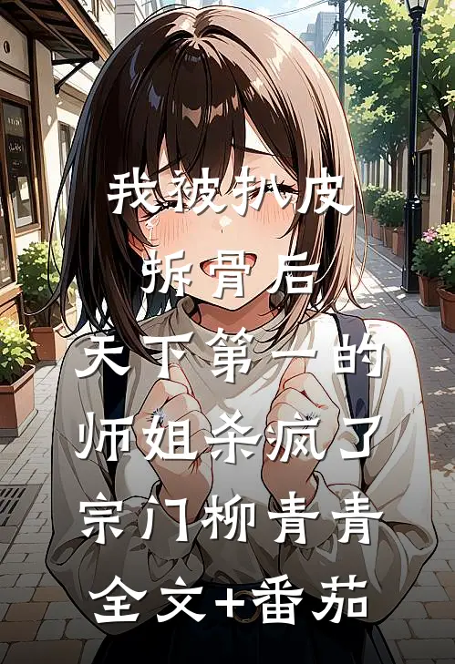 我被扒皮拆骨后，天下第一的师姐杀疯了宗门柳青青全文+番茄