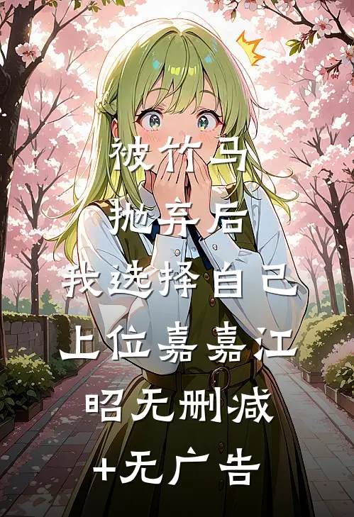 被竹马抛弃后，我选择自己上位嘉嘉江昭无删减+无广告