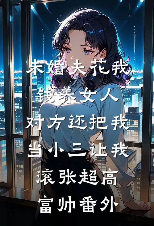 未婚夫花我钱养女人，对方还把我当小三让我滚张超高富帅 番外