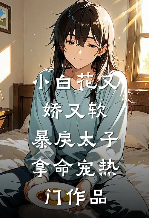 小白花又娇又软，暴戾太子拿命宠热门作品