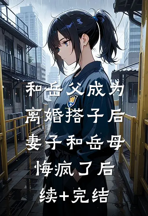 和岳父成为离婚搭子后，妻子和岳母悔疯了后续+完结