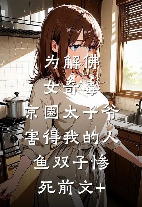 为解佛女奇毒，京圈太子爷害得我的人鱼双子惨死前文+