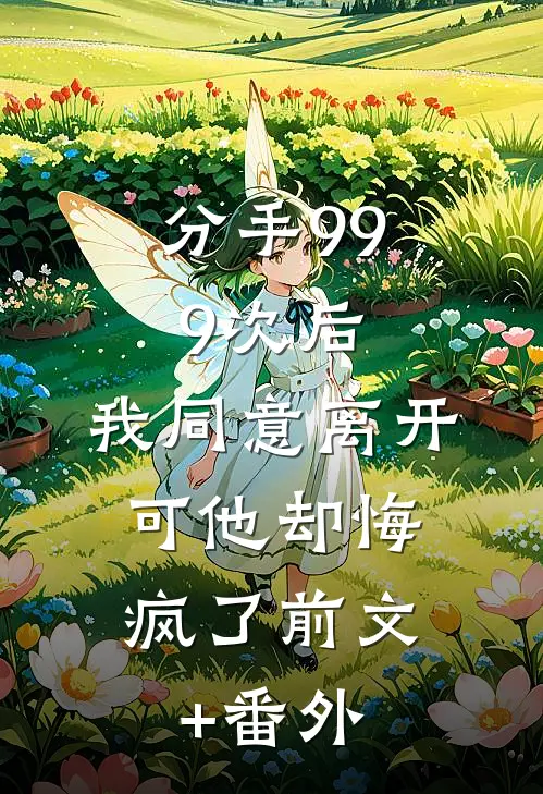 分手999次后，我同意离开，可他却悔疯了前文+番外