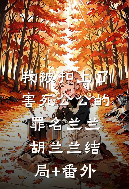 我被扣上了害死公公的罪名兰兰胡兰兰结局+番外