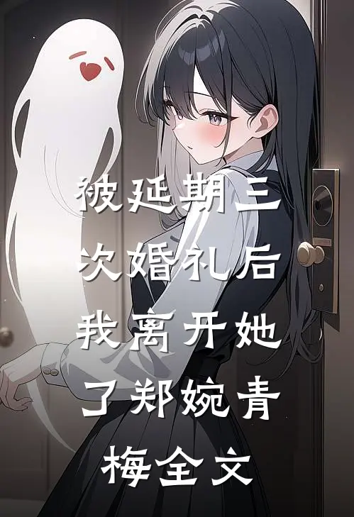 被延期三次婚礼后，我离开她了郑婉青梅全文