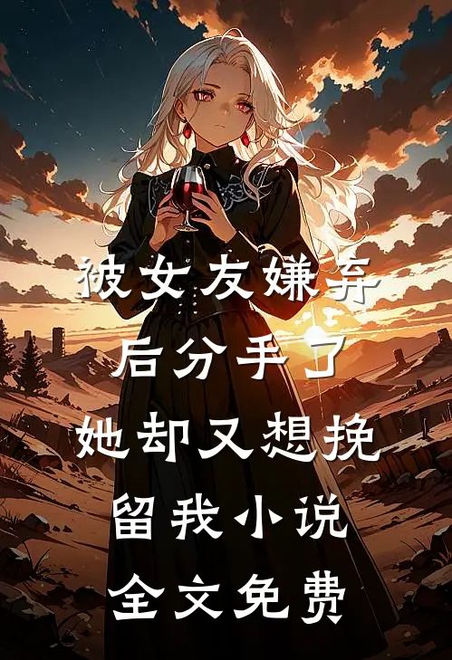 被女友嫌弃后分手了，她却又想挽留我小说全文免费