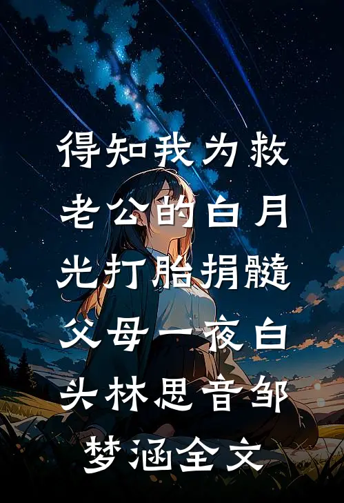 得知我为救老公的白月光打胎捐髓，父母一夜白头林思音邹梦涵全文