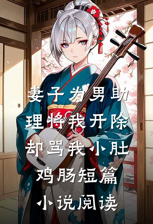 妻子为男助理将我开除，却骂我小肚鸡肠短篇小说阅读