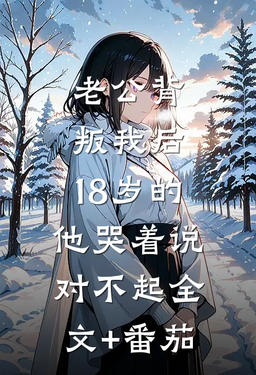 老公背叛我后，18岁的他哭着说对不起全文+番茄
