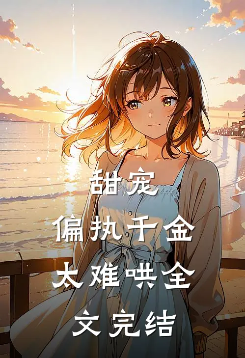 甜宠：偏执千金太难哄全文完结