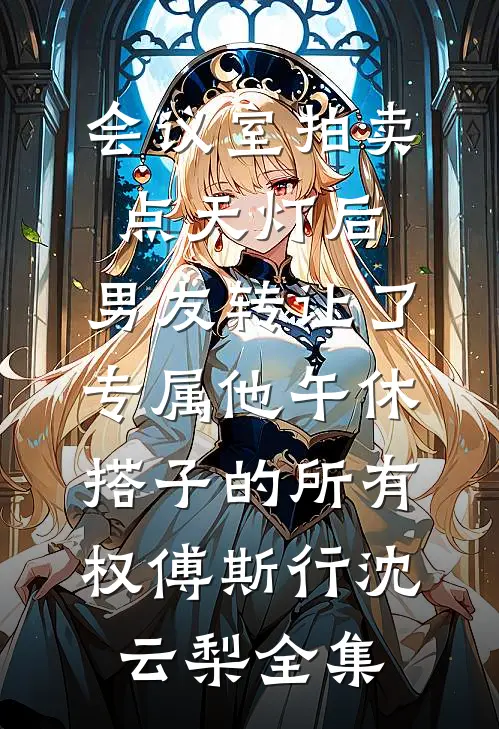 会议室拍卖点天灯后，男友转让了专属他午休搭子的所有权傅斯行沈云梨 全集