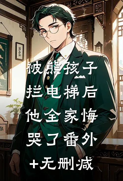 被熊孩子拦电梯后，他全家悔哭了番外+无删减