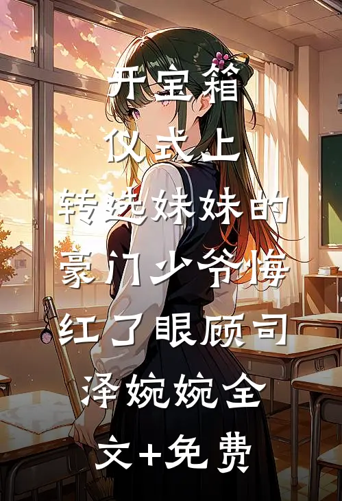 开宝箱仪式上，转选妹妹的豪门少爷悔红了眼顾司泽婉婉全文+免费