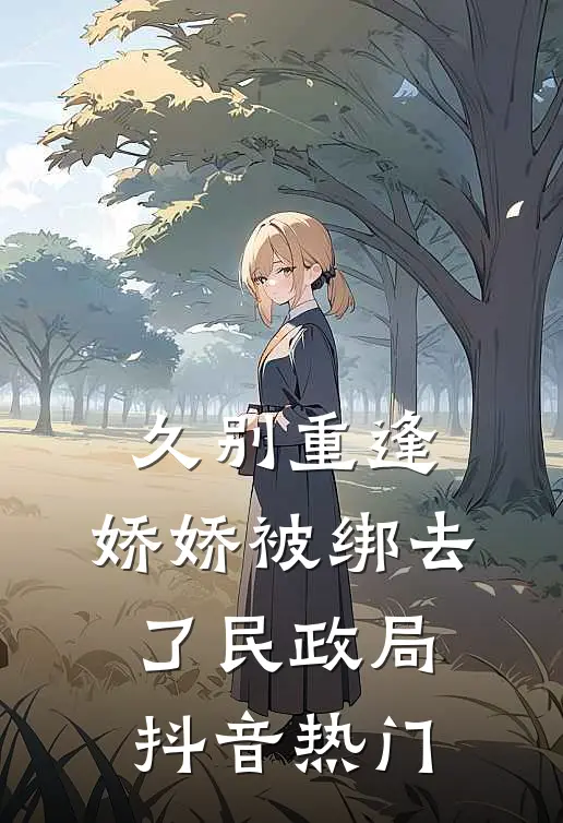 久别重逢：娇娇被绑去了民政局抖音热门