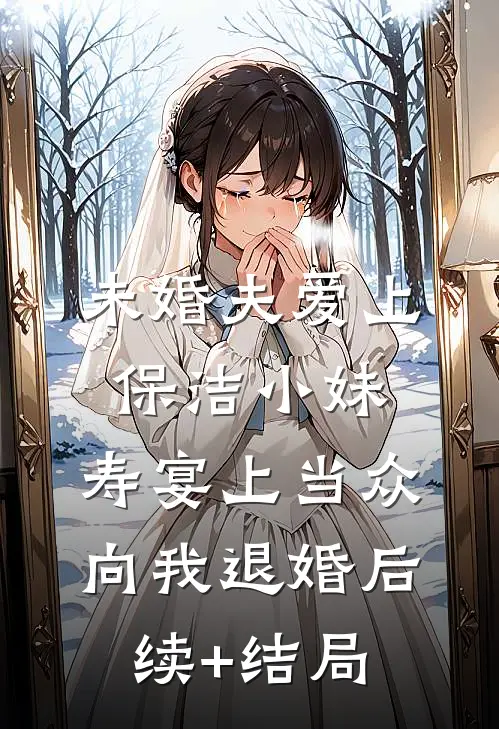 未婚夫爱上保洁小妹，寿宴上当众向我退婚后续+结局