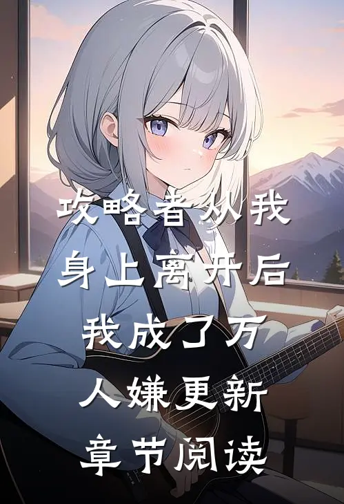 攻略者从我身上离开后，我成了万人嫌更新章节阅读