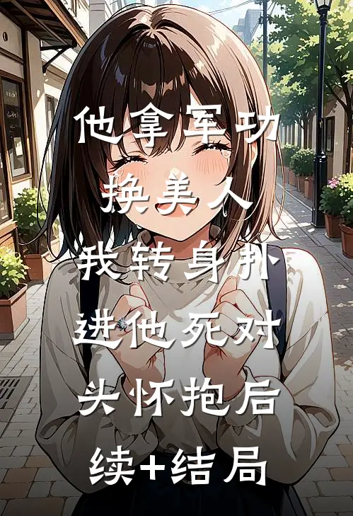 他拿军功换美人，我转身扑进他死对头怀抱后续+结局