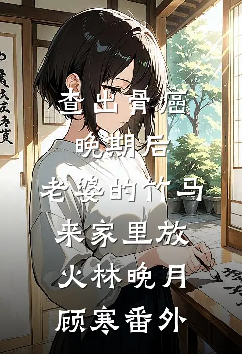 查出骨癌晚期后，老婆的竹马来家里放火林晚月顾寒 番外
