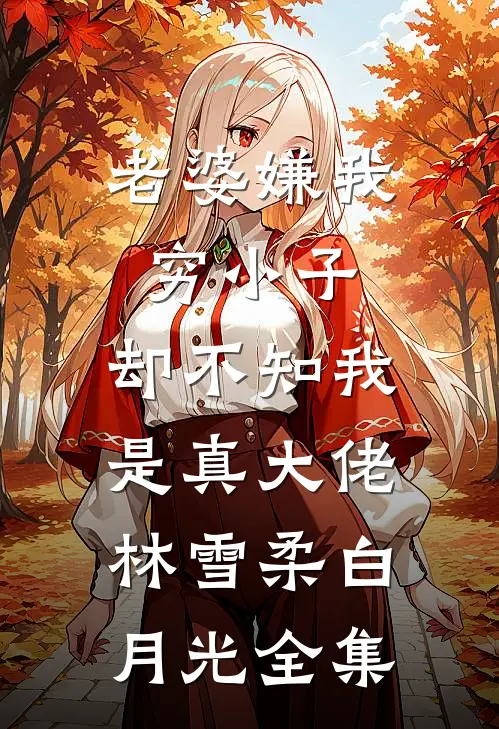 老婆嫌我穷小子，却不知我是真大佬林雪柔白月光 全集