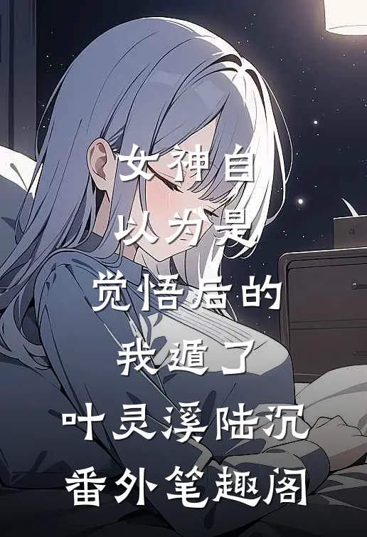 女神自以为是，觉悟后的我遁了：叶灵溪陆沉番外笔趣阁