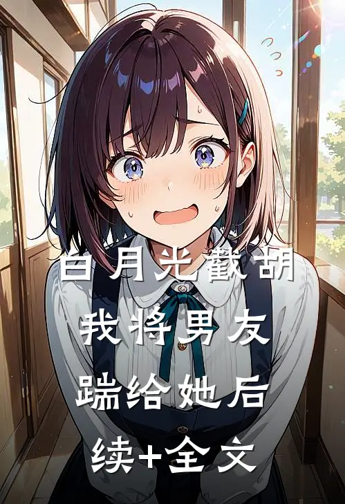 白月光截胡，我将男友踹给她后续+全文