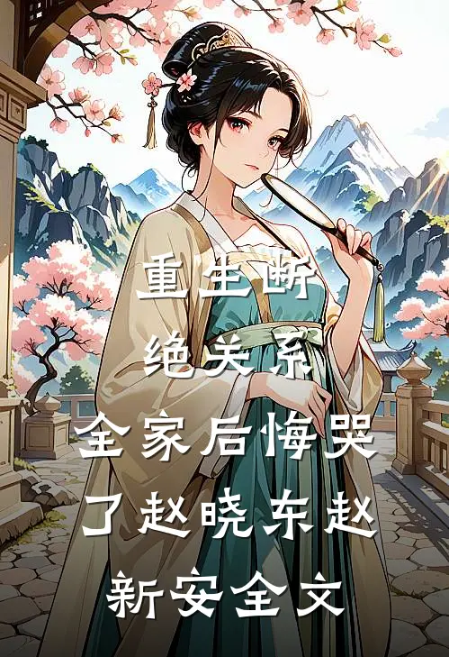 重生断绝关系，全家后悔哭了赵晓东赵新安全文