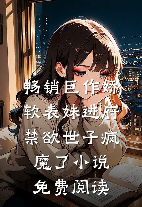 畅销巨作娇软表妹进府禁欲世子疯魔了小说免费阅读