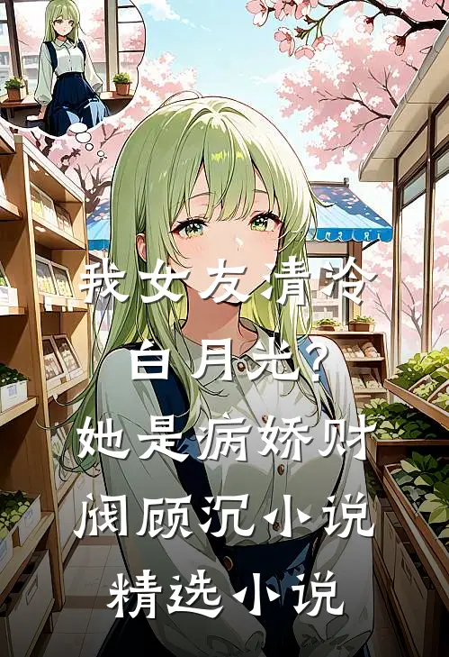 我女友清冷白月光?她是病娇财阀顾沉小说精选小说