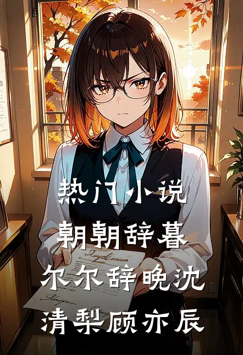 热门小说朝朝辞暮，尔尔辞晚沈清梨顾亦辰