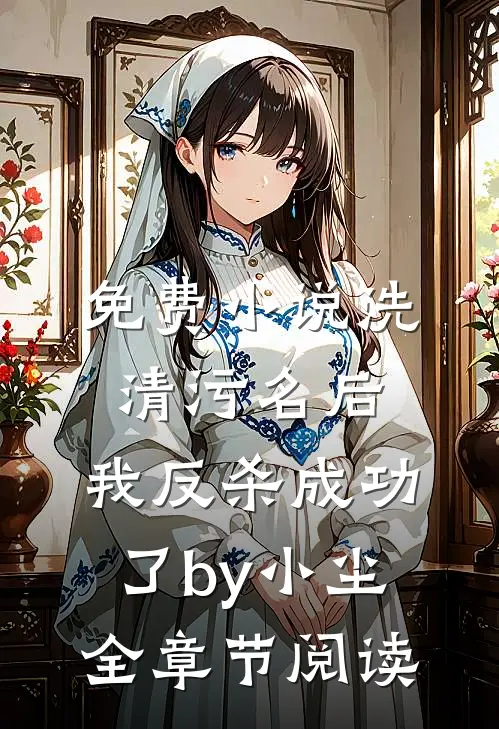 免费小说洗清污名后，我反杀成功了by小尘全章节阅读