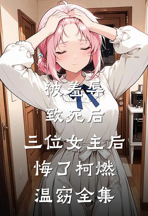 被羞辱致死后，三位女主后悔了柯燃温窈 全集