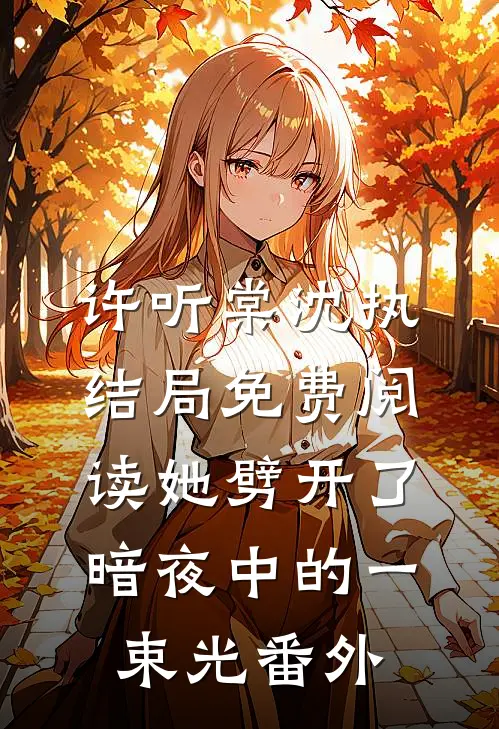 许听棠沈执结局免费阅读她劈开了暗夜中的一束光番外