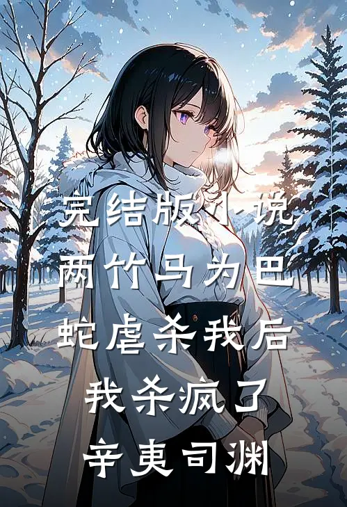 完结版小说两竹马为巴蛇虐杀我后，我杀疯了辛夷司渊