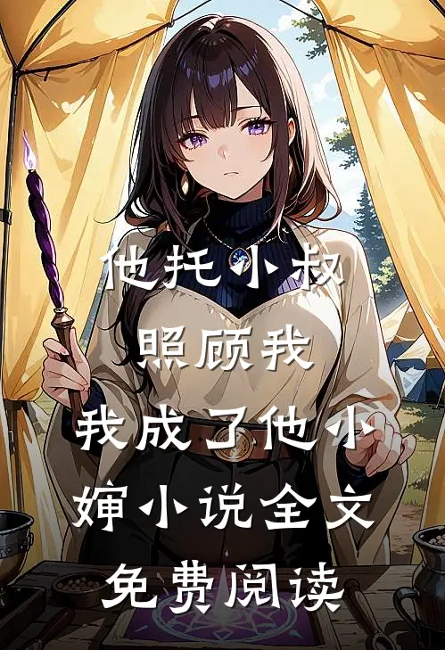 他托小叔照顾我，我成了他小婶小说全文免费阅读