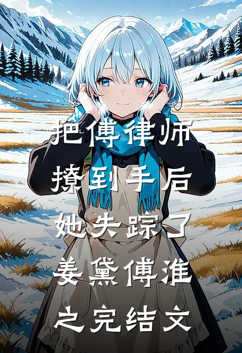 把傅律师撩到手后，她失踪了姜黛傅淮之完结文